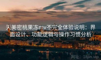天美密桃果冻mv不完全体验说明：界面设计、功能逻辑与操作习惯分析
