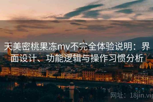 天美密桃果冻mv不完全体验说明：界面设计、功能逻辑与操作习惯分析