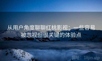 从用户角度聊聊红桃影视：一些容易被忽视但很关键的体验点