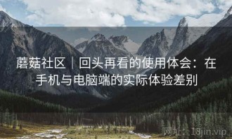 蘑菇社区｜回头再看的使用体会：在手机与电脑端的实际体验差别