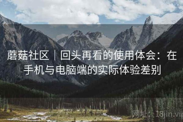 蘑菇社区｜回头再看的使用体会：在手机与电脑端的实际体验差别