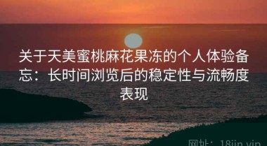 关于天美蜜桃麻花果冻的个人体验备忘：长时间浏览后的稳定性与流畅度表现