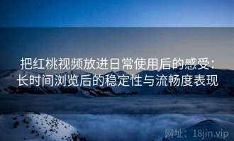 把红桃视频放进日常使用后的感受：长时间浏览后的稳定性与流畅度表现