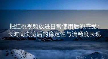 把红桃视频放进日常使用后的感受：长时间浏览后的稳定性与流畅度表现
