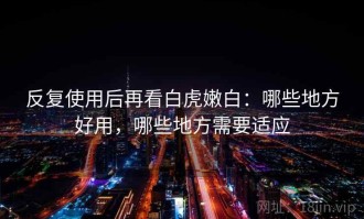 反复使用后再看白虎嫩白：哪些地方好用，哪些地方需要适应