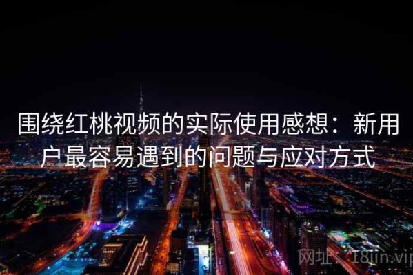 围绕红桃视频的实际使用感想：新用户最容易遇到的问题与应对方式
