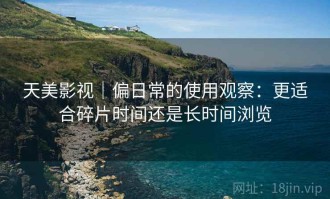天美影视｜偏日常的使用观察：更适合碎片时间还是长时间浏览