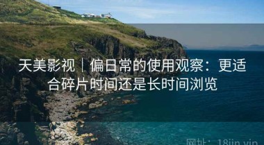 天美影视｜偏日常的使用观察：更适合碎片时间还是长时间浏览