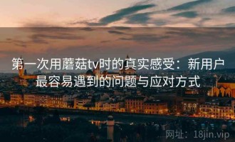 第一次用蘑菇tv时的真实感受：新用户最容易遇到的问题与应对方式