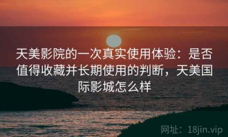 天美影院的一次真实使用体验：是否值得收藏并长期使用的判断，天美国际影城怎么样