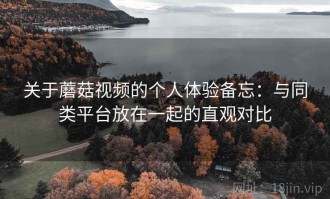 关于蘑菇视频的个人体验备忘：与同类平台放在一起的直观对比