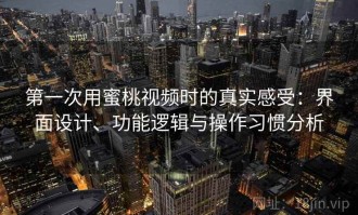 第一次用蜜桃视频时的真实感受：界面设计、功能逻辑与操作习惯分析