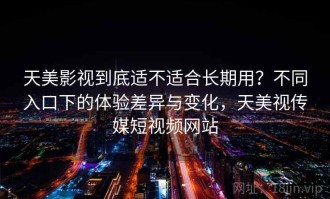 天美影视到底适不适合长期用？不同入口下的体验差异与变化，天美视传媒短视频网站