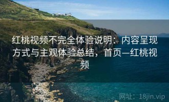 红桃视频不完全体验说明：内容呈现方式与主观体验总结，首页—红桃视频