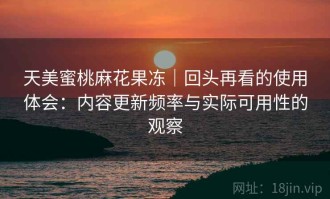 天美蜜桃麻花果冻｜回头再看的使用体会：内容更新频率与实际可用性的观察