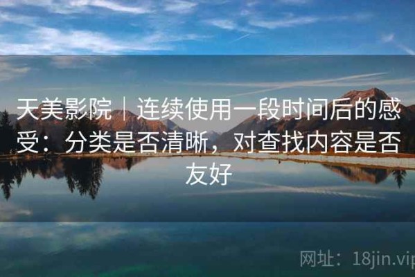 天美影院｜连续使用一段时间后的感受：分类是否清晰，对查找内容是否友好