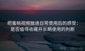 把蜜桃视频放进日常使用后的感受：是否值得收藏并长期使用的判断