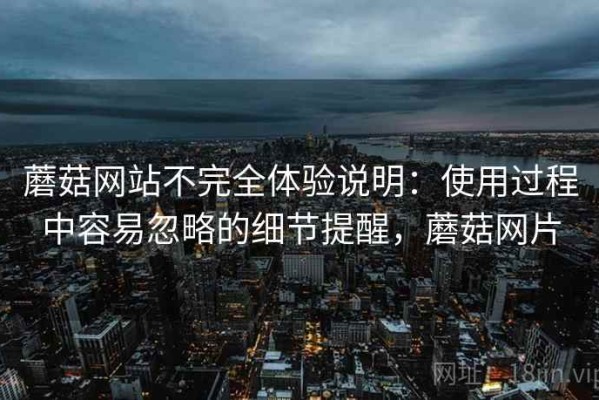 蘑菇网站不完全体验说明：使用过程中容易忽略的细节提醒，蘑菇网片