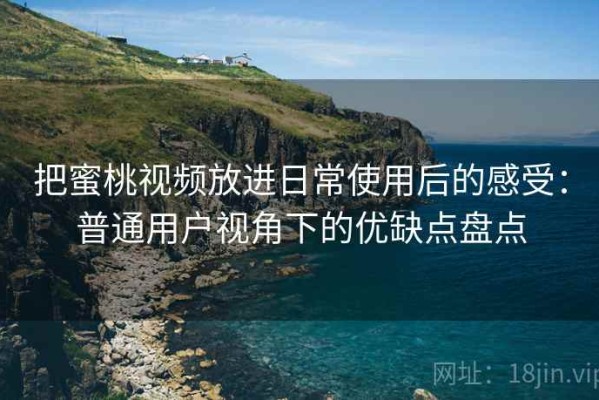 把蜜桃视频放进日常使用后的感受：普通用户视角下的优缺点盘点