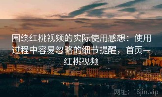 围绕红桃视频的实际使用感想：使用过程中容易忽略的细节提醒，首页—红桃视频