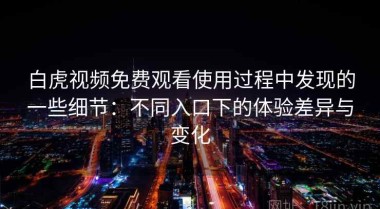 白虎视频免费观看使用过程中发现的一些细节：不同入口下的体验差异与变化