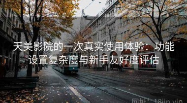 天美影院的一次真实使用体验：功能设置复杂度与新手友好度评估
