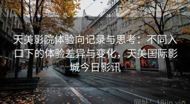 天美影院体验向记录与思考：不同入口下的体验差异与变化，天美国际影城今日影讯