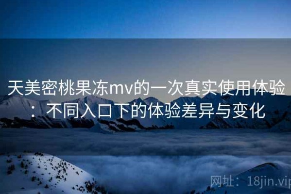 天美密桃果冻mv的一次真实使用体验：不同入口下的体验差异与变化