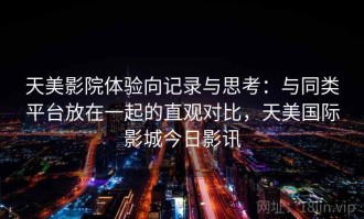 天美影院体验向记录与思考：与同类平台放在一起的直观对比，天美国际影城今日影讯