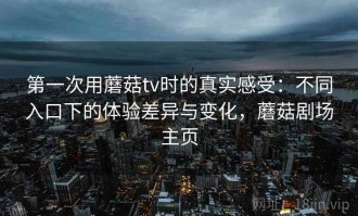 第一次用蘑菇tv时的真实感受：不同入口下的体验差异与变化，蘑菇剧场主页