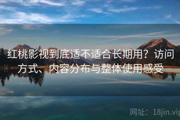 红桃影视到底适不适合长期用？访问方式、内容分布与整体使用感受