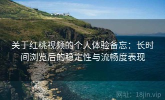 关于红桃视频的个人体验备忘：长时间浏览后的稳定性与流畅度表现