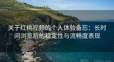 关于红桃视频的个人体验备忘：长时间浏览后的稳定性与流畅度表现