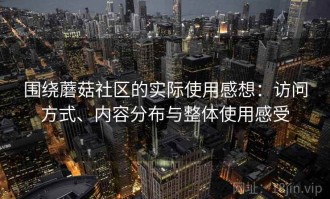 围绕蘑菇社区的实际使用感想：访问方式、内容分布与整体使用感受