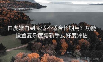 白虎嫩白到底适不适合长期用？功能设置复杂度与新手友好度评估