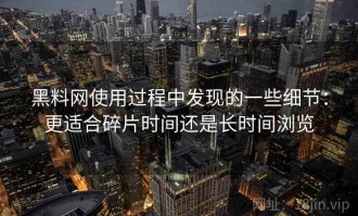 黑料网使用过程中发现的一些细节：更适合碎片时间还是长时间浏览