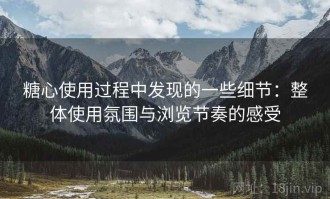 糖心使用过程中发现的一些细节：整体使用氛围与浏览节奏的感受