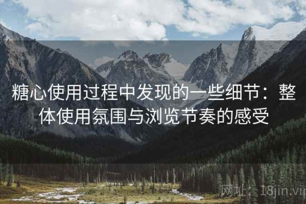 糖心使用过程中发现的一些细节：整体使用氛围与浏览节奏的感受