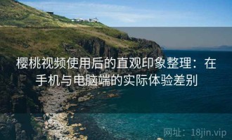 樱桃视频使用后的直观印象整理：在手机与电脑端的实际体验差别