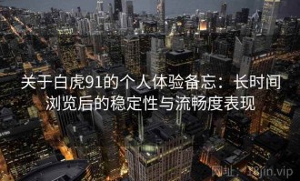 关于白虎91的个人体验备忘：长时间浏览后的稳定性与流畅度表现