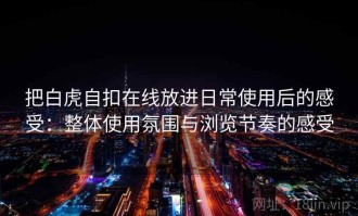 把白虎自扣在线放进日常使用后的感受：整体使用氛围与浏览节奏的感受