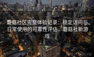 蘑菇社区完整体验记录：稳定访问与日常使用的可靠性评估，蘑菇社新游戏