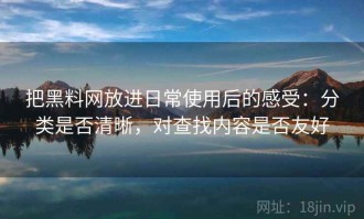 把黑料网放进日常使用后的感受：分类是否清晰，对查找内容是否友好
