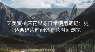 天美蜜桃麻花果冻日常使用笔记：更适合碎片时间还是长时间浏览