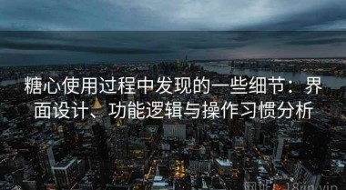 糖心使用过程中发现的一些细节：界面设计、功能逻辑与操作习惯分析