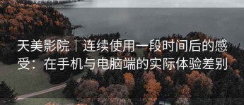 天美影院｜连续使用一段时间后的感受：在手机与电脑端的实际体验差别