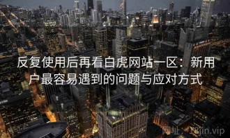 反复使用后再看白虎网站一区：新用户最容易遇到的问题与应对方式