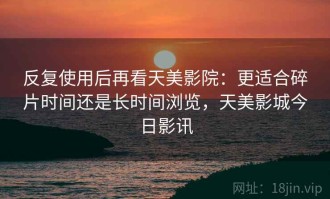 反复使用后再看天美影院：更适合碎片时间还是长时间浏览，天美影城今日影讯