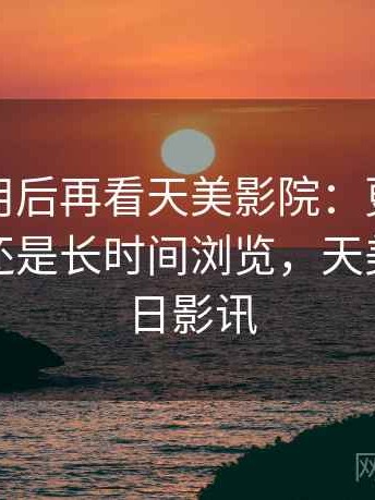 反复使用后再看天美影院：更适合碎片时间还是长时间浏览，天美影城今日影讯