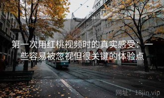 第一次用红桃视频时的真实感受：一些容易被忽视但很关键的体验点